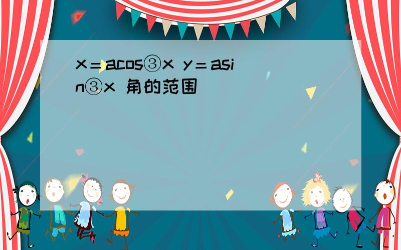 x＝acos③x y＝asin③x 角的范围