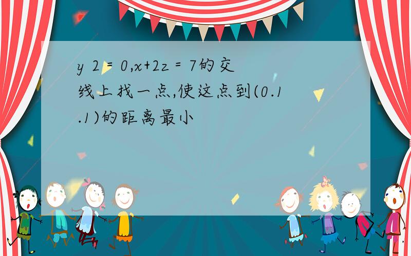 y 2＝0,x+2z＝7的交线上找一点,使这点到(0.1.1)的距离最小