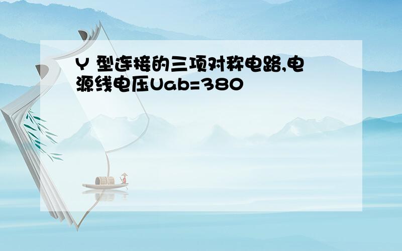 Y 型连接的三项对称电路,电源线电压Uab=380