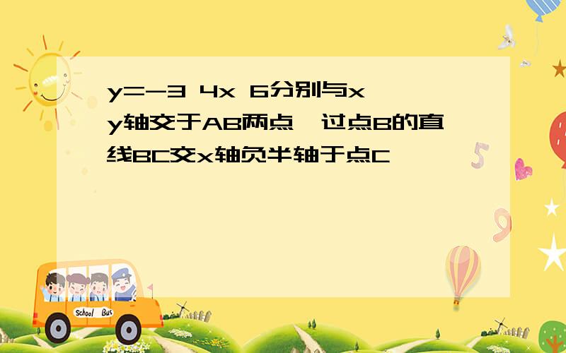 y=-3 4x 6分别与x,y轴交于AB两点,过点B的直线BC交x轴负半轴于点C