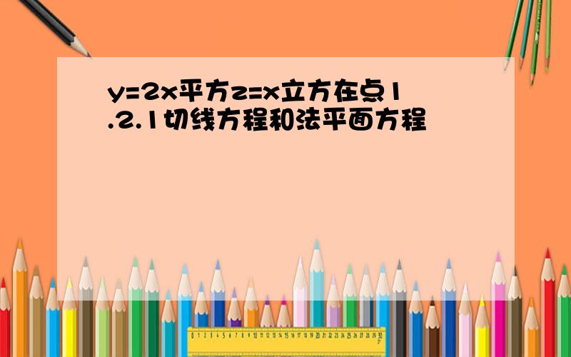 y=2x平方z=x立方在点1.2.1切线方程和法平面方程