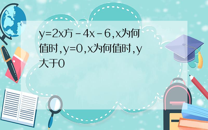 y=2x方-4x-6,x为何值时,y=0,x为何值时,y大于0