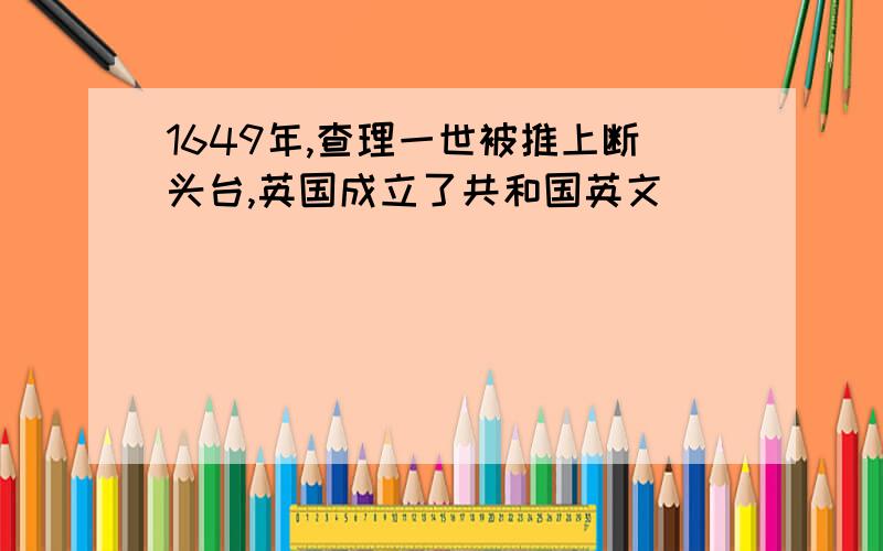 1649年,查理一世被推上断头台,英国成立了共和国英文