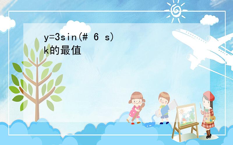 y=3sin(# 6 s) k的最值