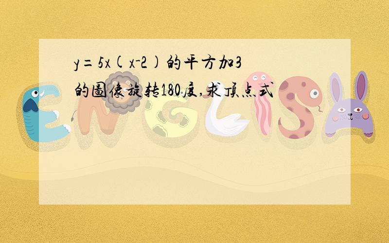 y=5x(x-2)的平方加3的图像旋转180度,求顶点式