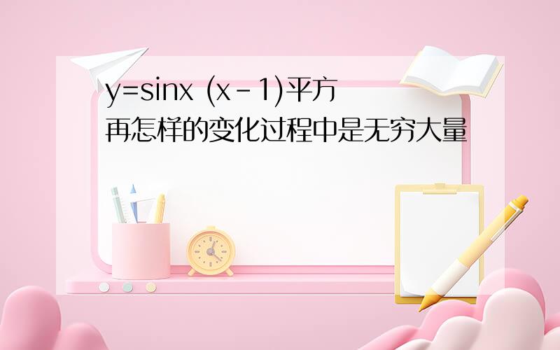 y=sinx (x-1)平方再怎样的变化过程中是无穷大量