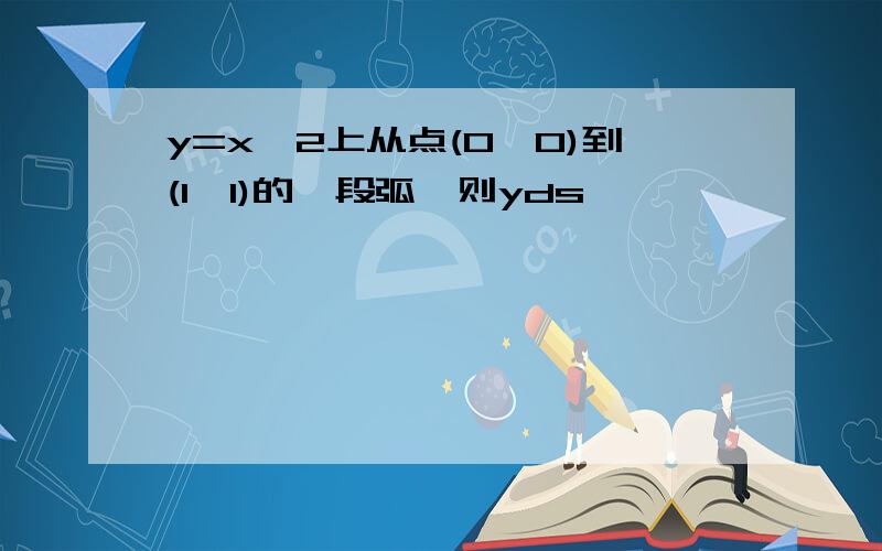 y=x^2上从点(0,0)到(1,1)的一段弧,则yds