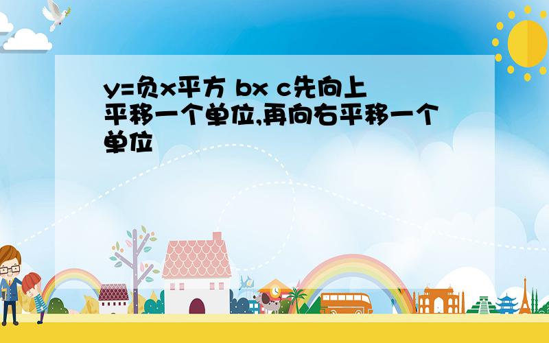 y=负x平方 bx c先向上平移一个单位,再向右平移一个单位