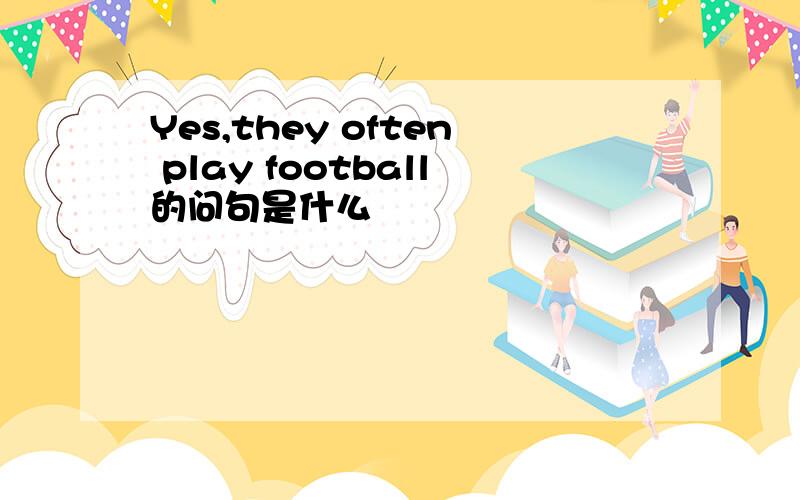 Yes,they often play football的问句是什么