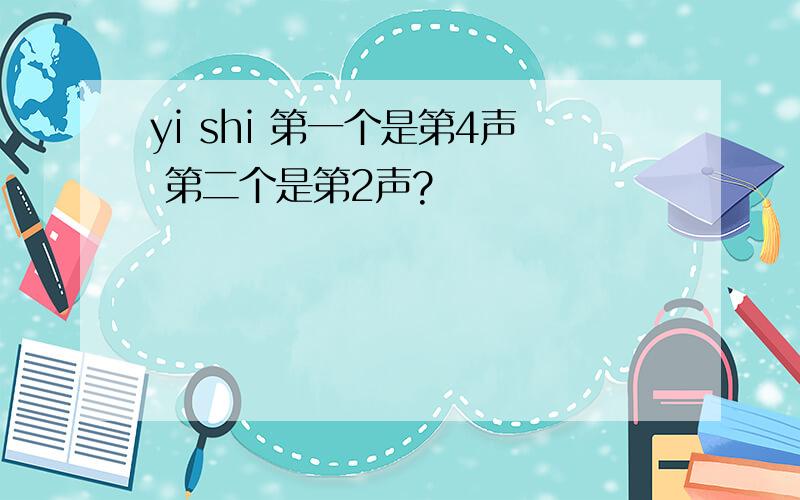 yi shi 第一个是第4声 第二个是第2声?