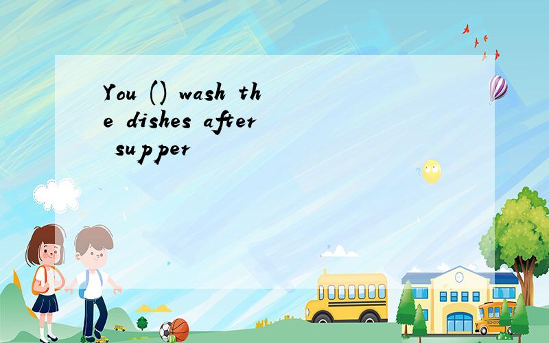 You () wash the dishes after supper