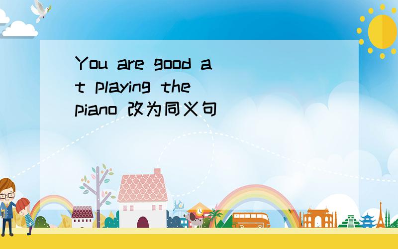 You are good at playing the piano 改为同义句