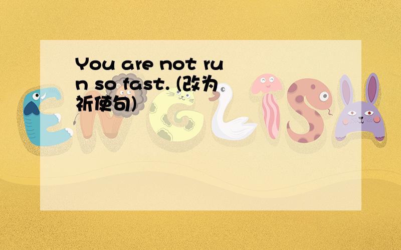 You are not run so fast. (改为祈使句)