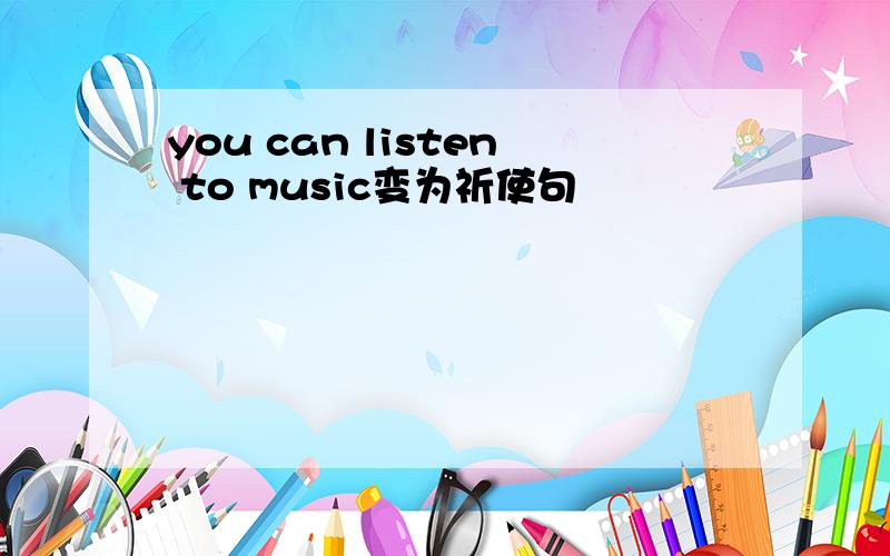 you can listen to music变为祈使句