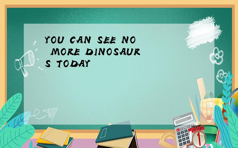 YOU CAN SEE NO MORE DINOSAURS TODAY