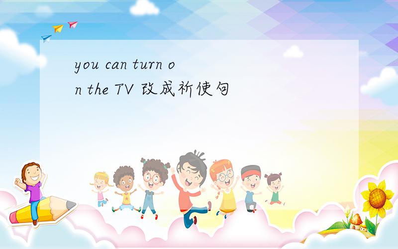 you can turn on the TV 改成祈使句