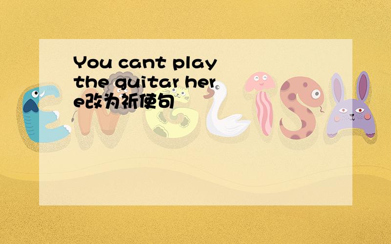 You cant play the guitar here改为祈使句