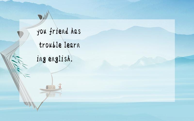 you friend has trouble learning english.