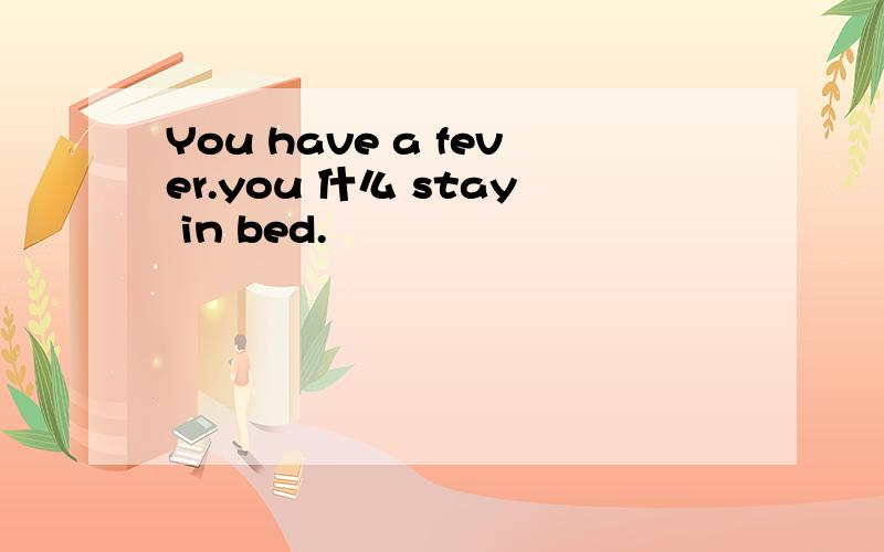 You have a fever.you 什么 stay in bed.