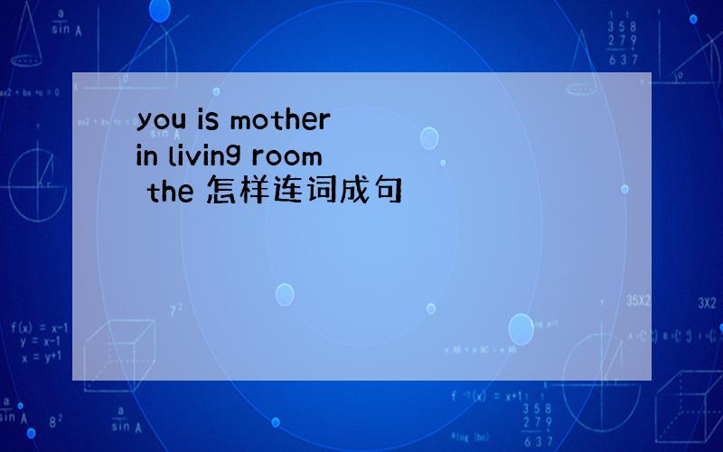 you is mother in living room the 怎样连词成句