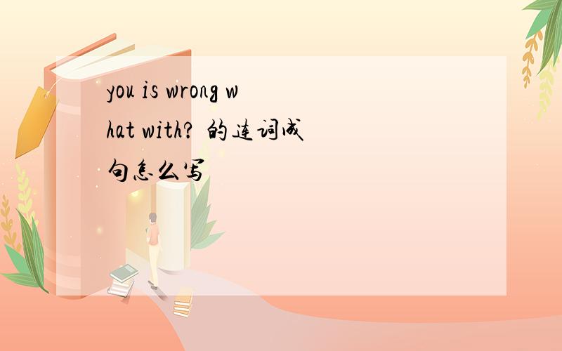 you is wrong what with? 的连词成句怎么写