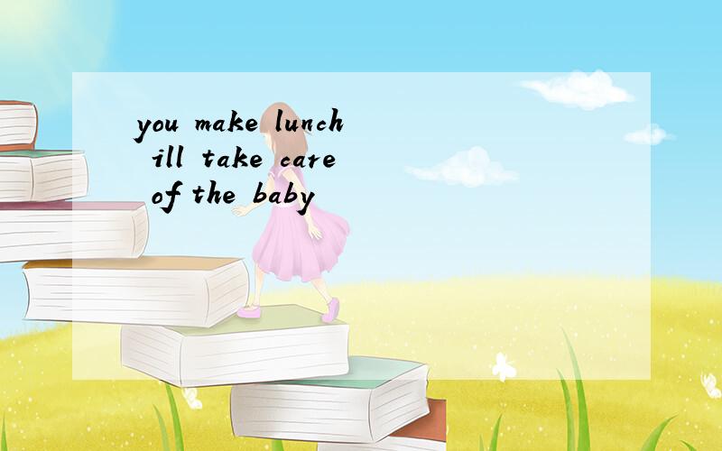 you make lunch ill take care of the baby