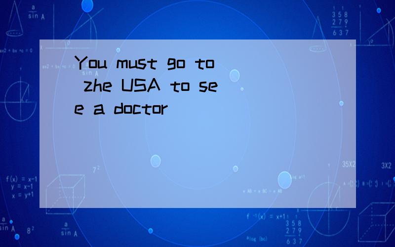 You must go to zhe USA to see a doctor