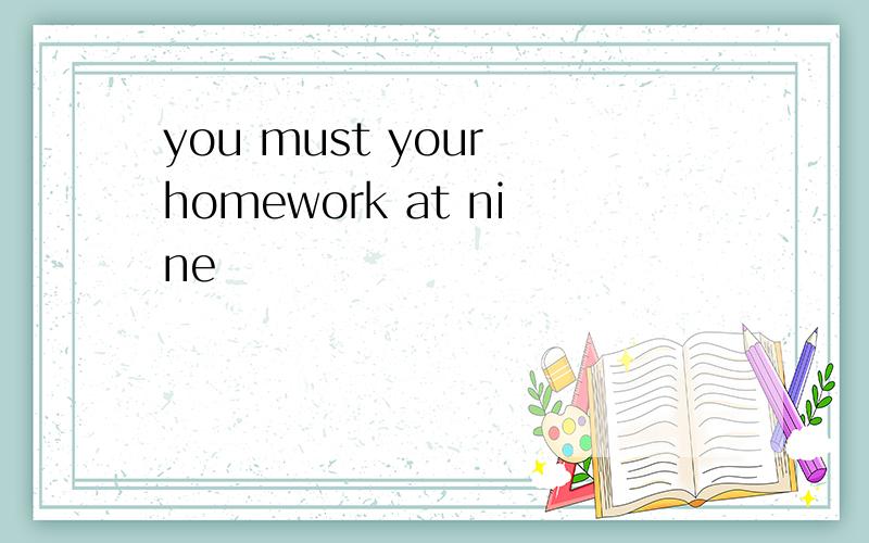 you must your homework at nine