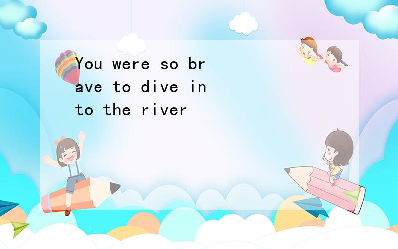 You were so brave to dive into the river