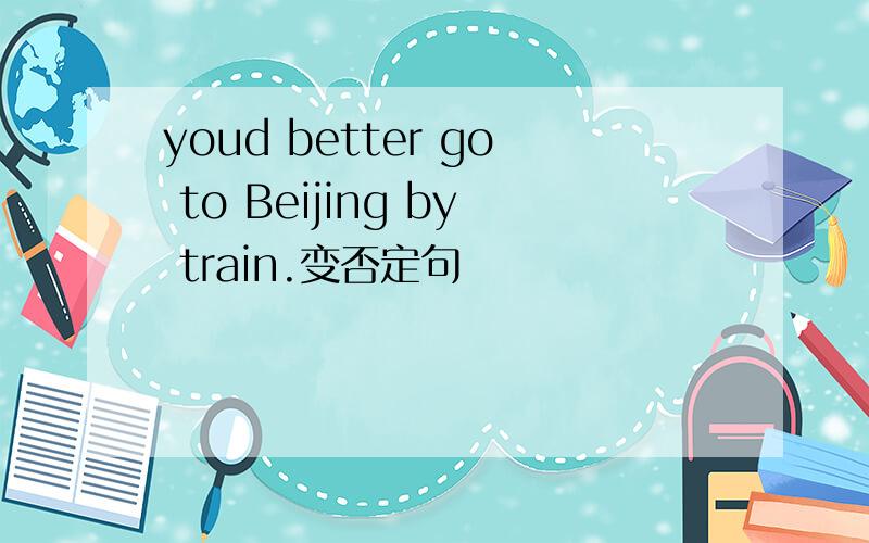 youd better go to Beijing by train.变否定句