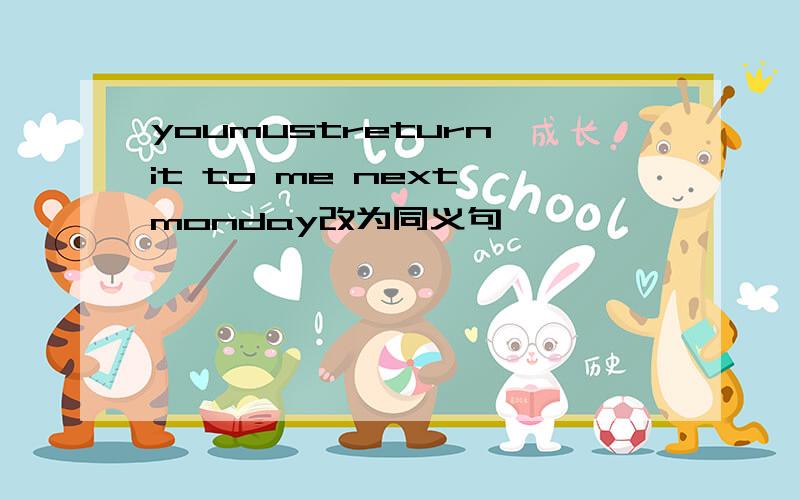 youmustreturn it to me next monday改为同义句