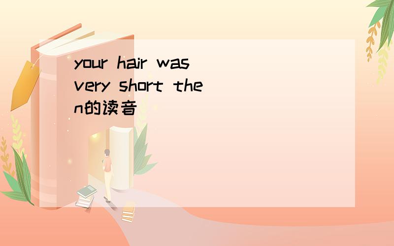 your hair was very short then的读音