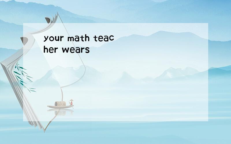 your math teacher wears