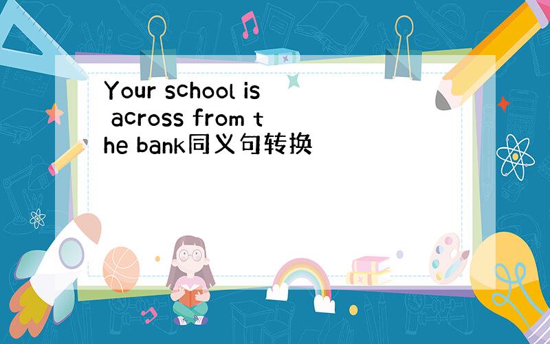 Your school is across from the bank同义句转换