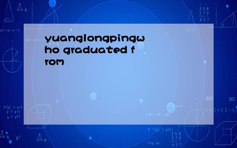 yuanglongpingwho graduated from