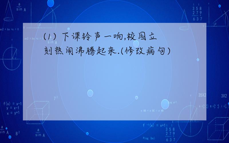 (1) 下课铃声一响,校园立刻热闹沸腾起来.(修改病句)