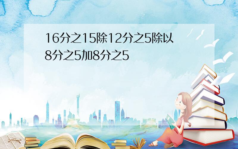 16分之15除12分之5除以8分之5加8分之5