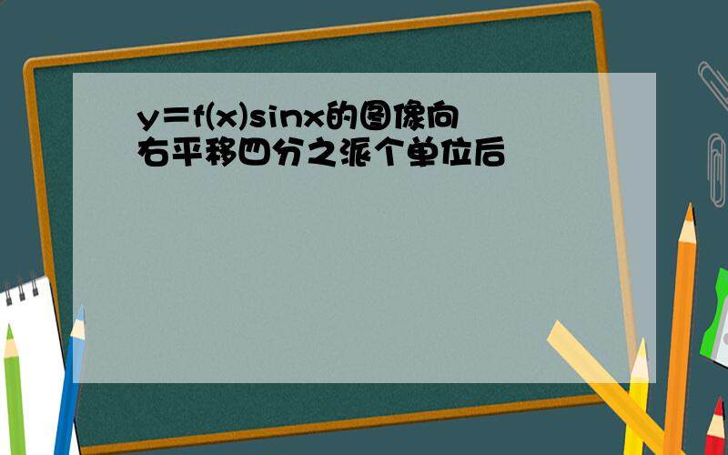 y＝f(x)sinx的图像向右平移四分之派个单位后