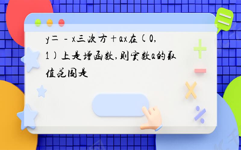 y＝﹣x三次方+ax在(0,1)上是增函数,则实数a的取值范围是