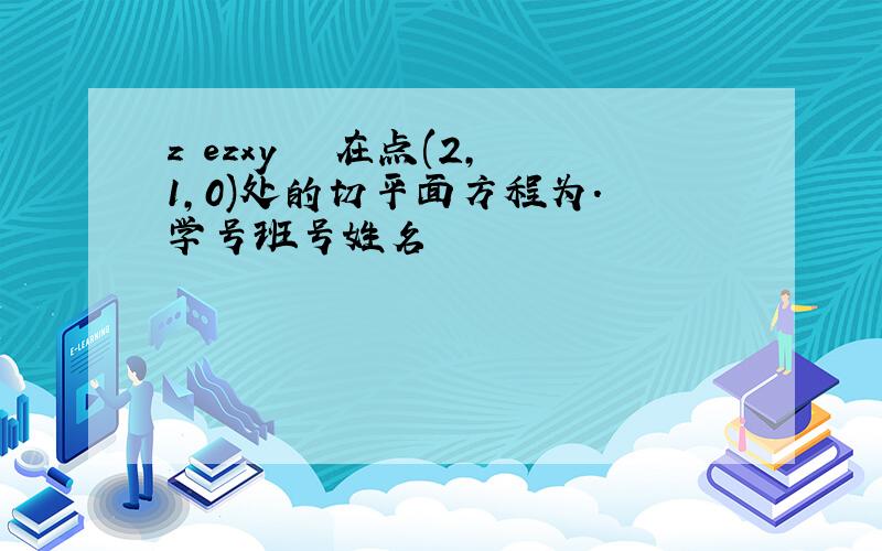 z ezxy在点(2,1,0)处的切平面方程为. 学号班号姓名