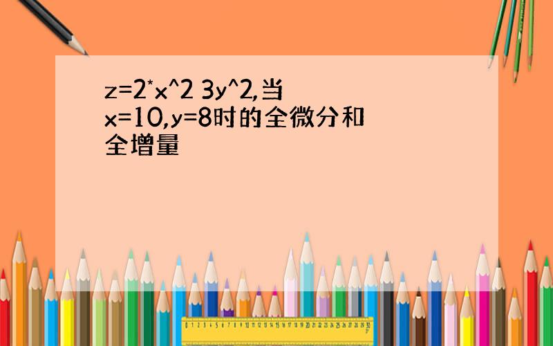 z=2*x^2 3y^2,当x=10,y=8时的全微分和全增量