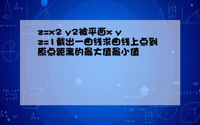 z=x2 y2被平面x y z=1截出一曲线求曲线上点到原点距离的最大值最小值