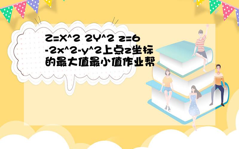 Z=X^2 2Y^2 z=6-2x^2-y^2上点z坐标的最大值最小值作业帮