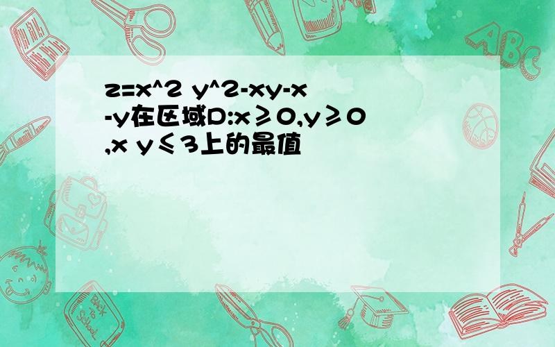 z=x^2 y^2-xy-x-y在区域D:x≥0,y≥0,x y≤3上的最值