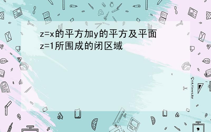 z=x的平方加y的平方及平面z=1所围成的闭区域