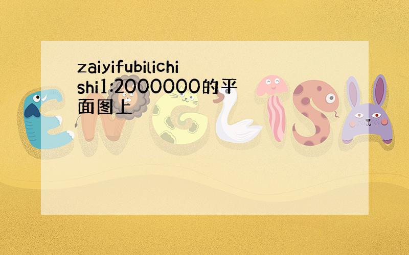 zaiyifubilichishi1:2000000的平面图上