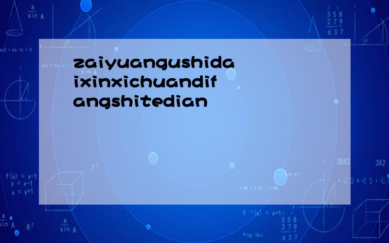 zaiyuangushidaixinxichuandifangshitedian