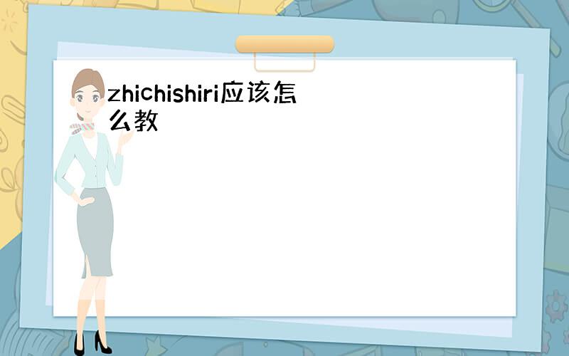 zhichishiri应该怎么教