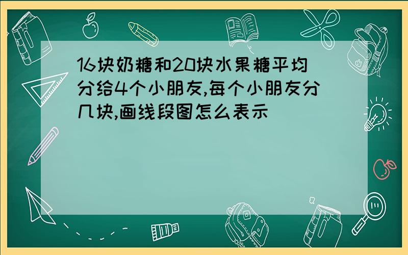 16块奶糖和20块水果糖平均分给4个小朋友,每个小朋友分几块,画线段图怎么表示