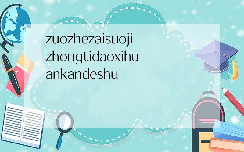 zuozhezaisuojizhongtidaoxihuankandeshu